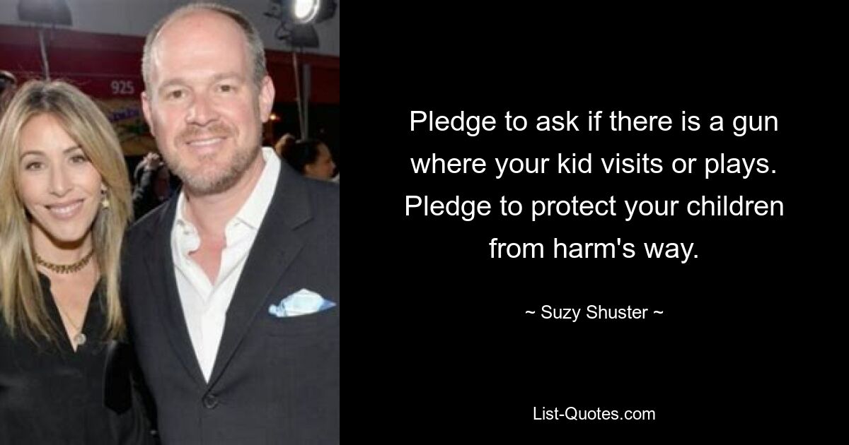 Pledge to ask if there is a gun where your kid visits or plays. Pledge to protect your children from harm's way. — © Suzy Shuster