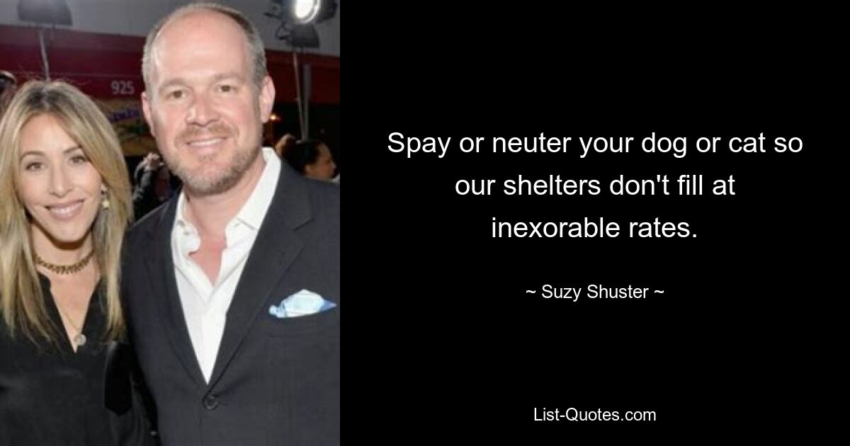 Spay or neuter your dog or cat so our shelters don't fill at inexorable rates. — © Suzy Shuster