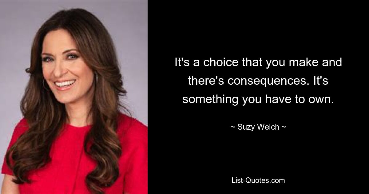 It's a choice that you make and there's consequences. It's something you have to own. — © Suzy Welch