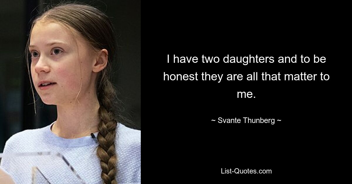 I have two daughters and to be honest they are all that matter to me. — © Svante Thunberg