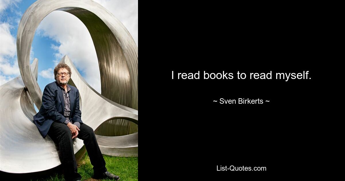 I read books to read myself. — © Sven Birkerts