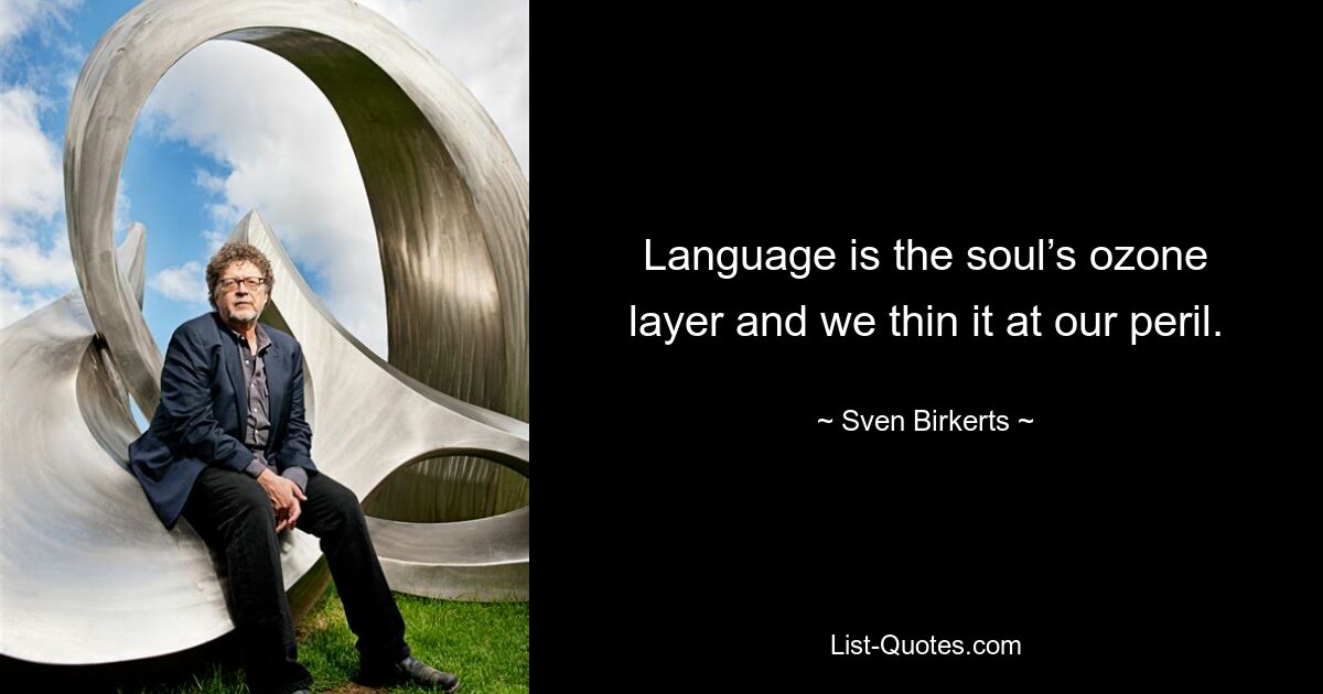 Language is the soul’s ozone layer and we thin it at our peril. — © Sven Birkerts