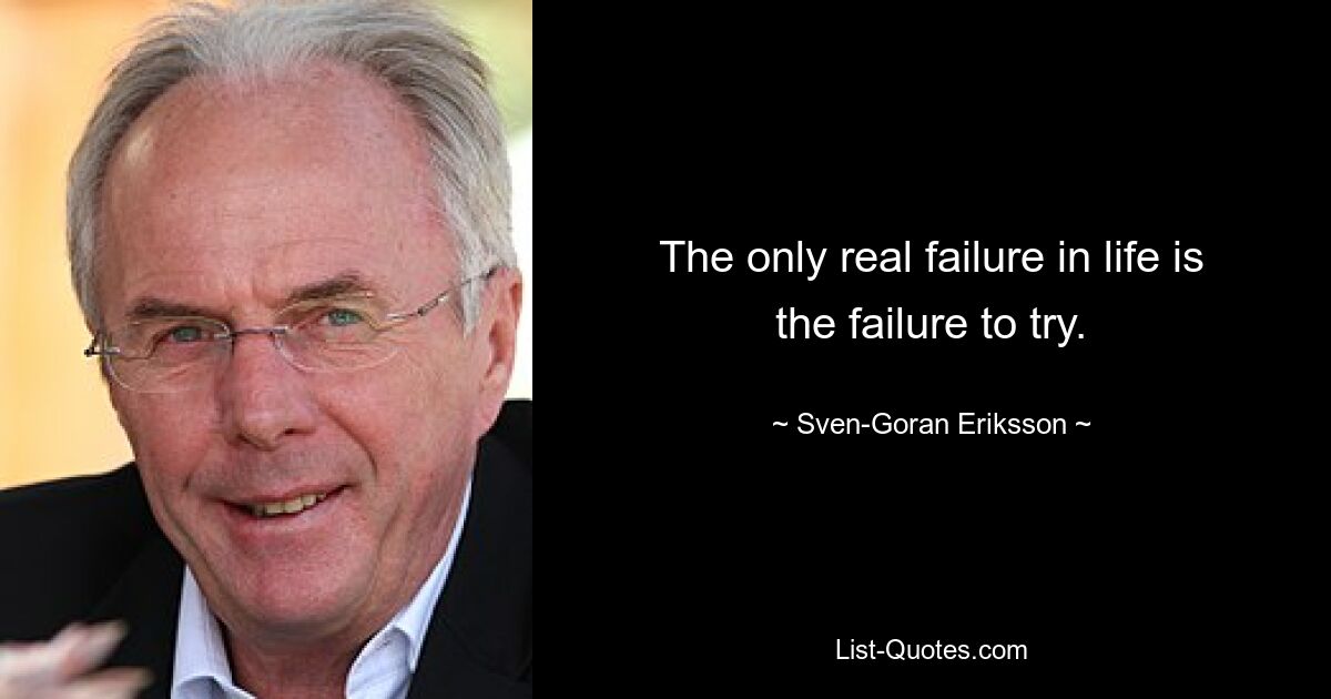 The only real failure in life is the failure to try. — © Sven-Goran Eriksson