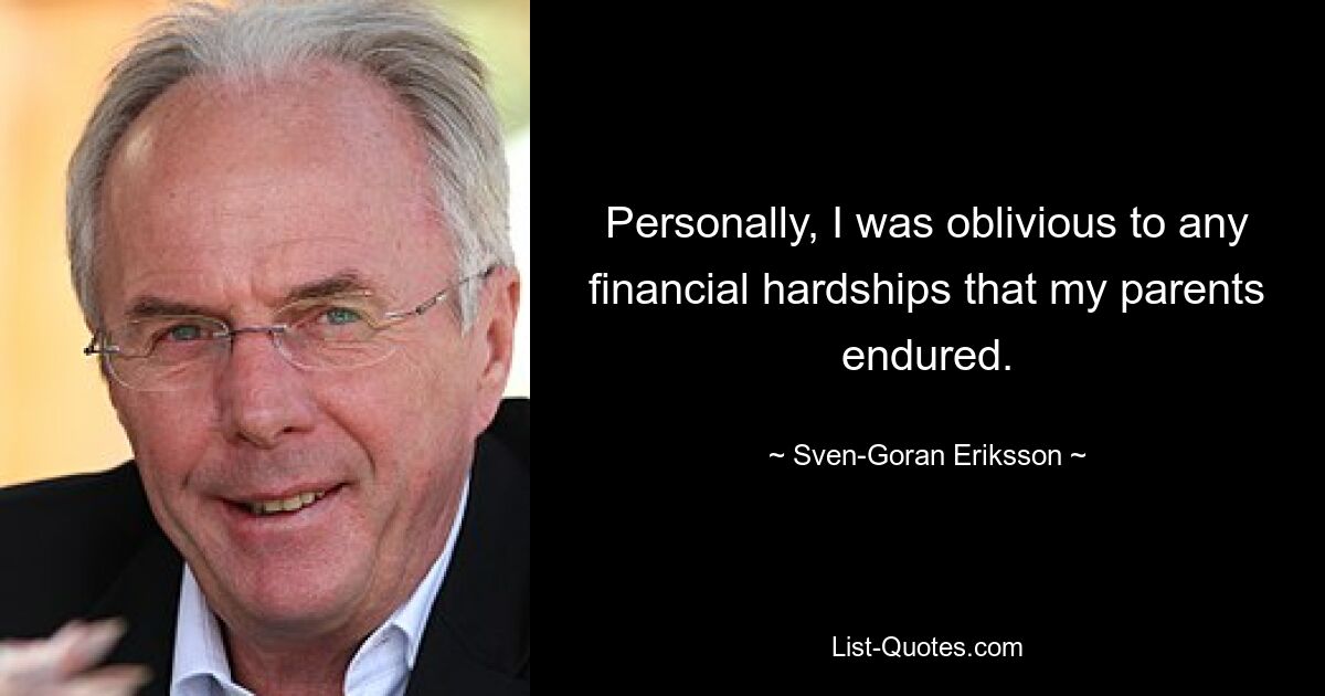 Personally, I was oblivious to any financial hardships that my parents endured. — © Sven-Goran Eriksson