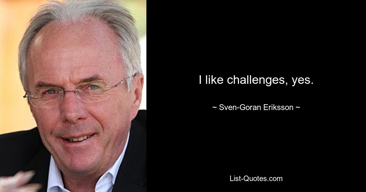 I like challenges, yes. — © Sven-Goran Eriksson