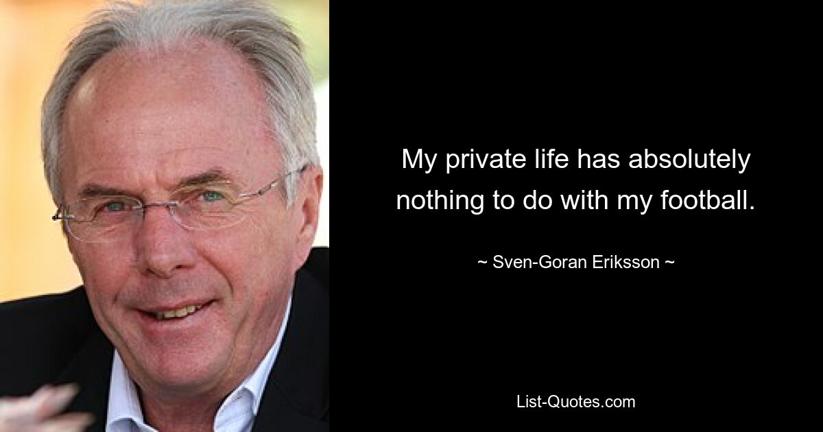 My private life has absolutely nothing to do with my football. — © Sven-Goran Eriksson