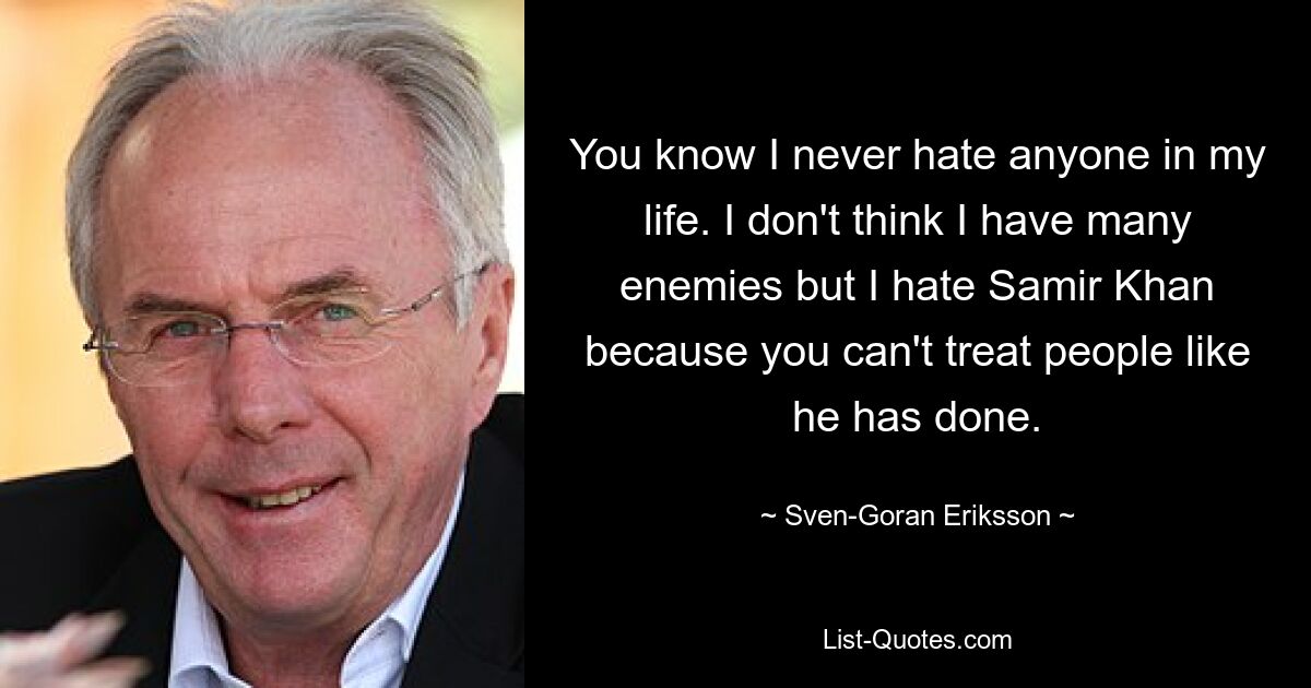 You know I never hate anyone in my life. I don't think I have many enemies but I hate Samir Khan because you can't treat people like he has done. — © Sven-Goran Eriksson