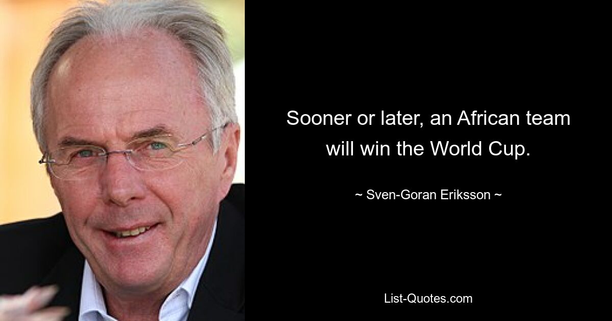 Sooner or later, an African team will win the World Cup. — © Sven-Goran Eriksson