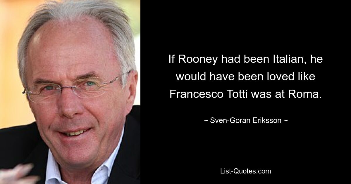 If Rooney had been Italian, he would have been loved like Francesco Totti was at Roma. — © Sven-Goran Eriksson