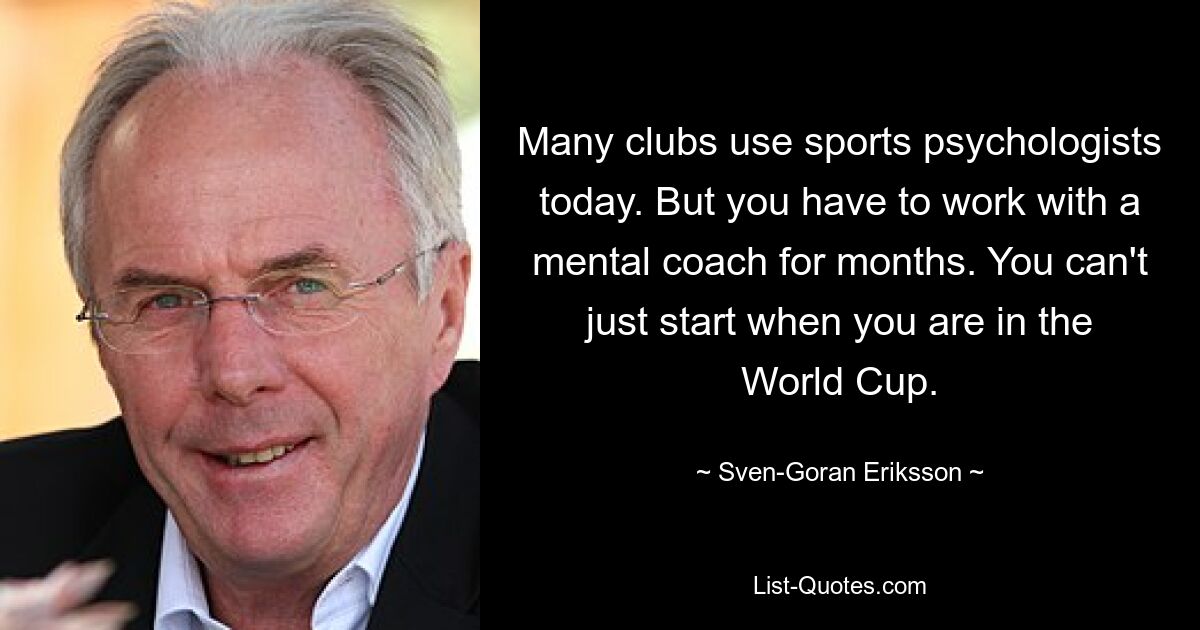 Many clubs use sports psychologists today. But you have to work with a mental coach for months. You can't just start when you are in the World Cup. — © Sven-Goran Eriksson