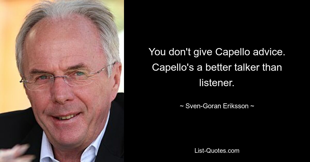 You don't give Capello advice. Capello's a better talker than listener. — © Sven-Goran Eriksson