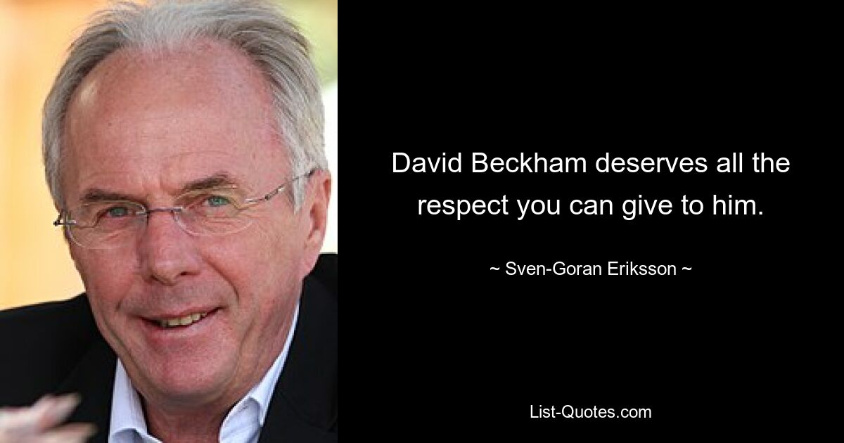 David Beckham deserves all the respect you can give to him. — © Sven-Goran Eriksson