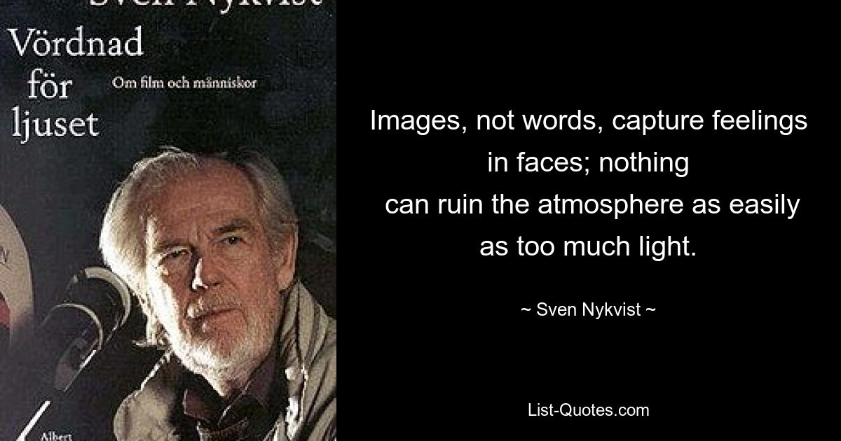 Images, not words, capture feelings in faces; nothing
 can ruin the atmosphere as easily as too much light. — © Sven Nykvist