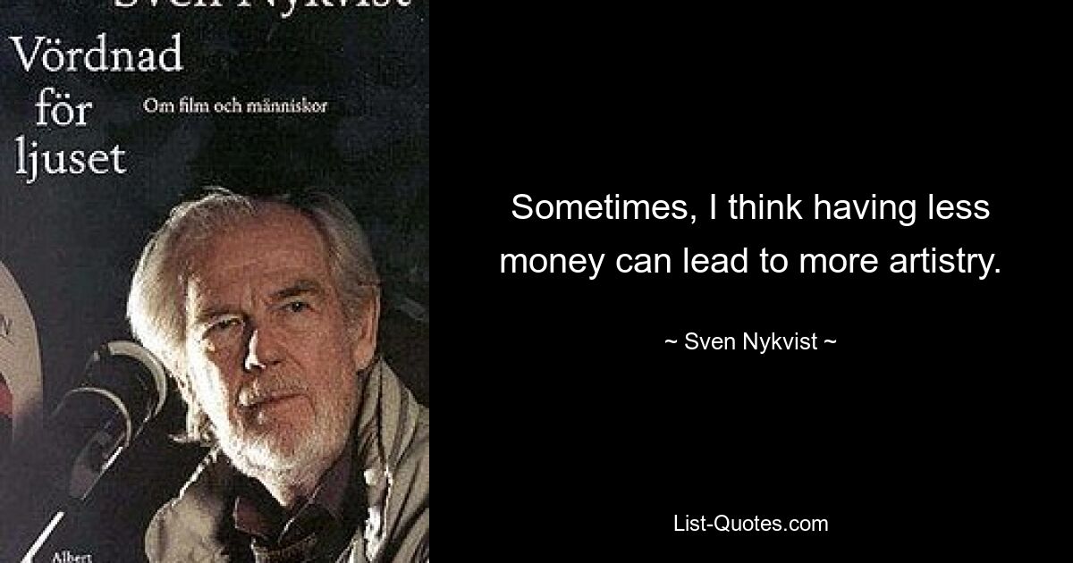 Sometimes, I think having less money can lead to more artistry. — © Sven Nykvist