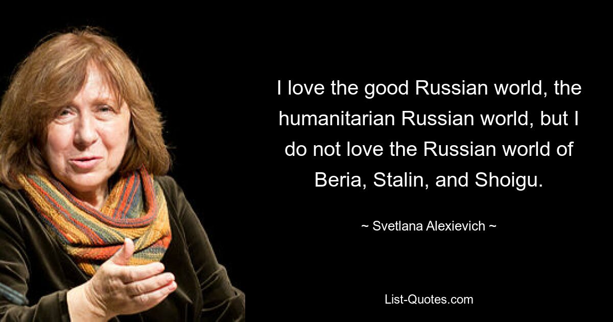 I love the good Russian world, the humanitarian Russian world, but I do not love the Russian world of Beria, Stalin, and Shoigu. — © Svetlana Alexievich