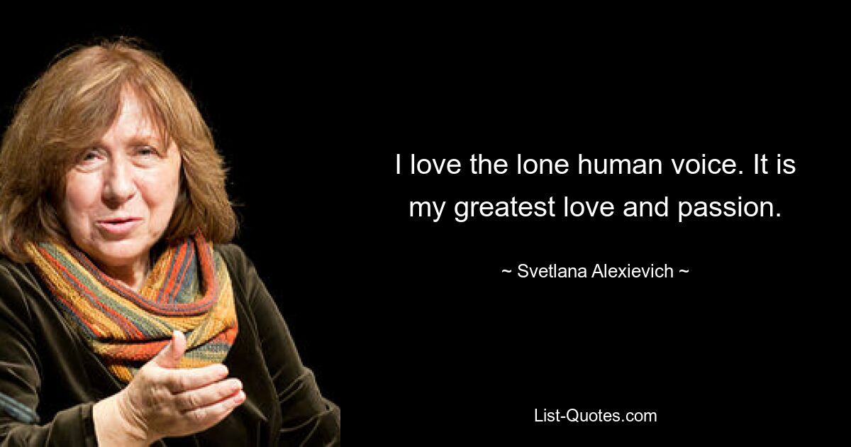 I love the lone human voice. It is my greatest love and passion. — © Svetlana Alexievich