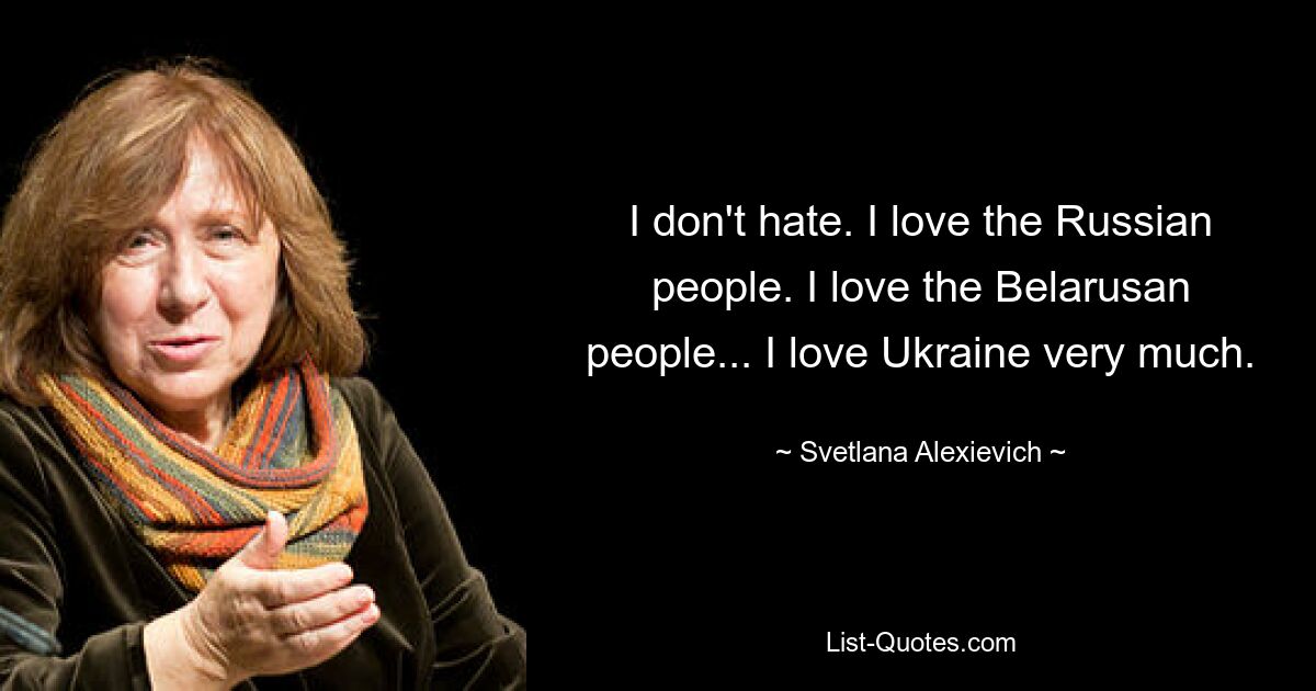 I don't hate. I love the Russian people. I love the Belarusan people... I love Ukraine very much. — © Svetlana Alexievich