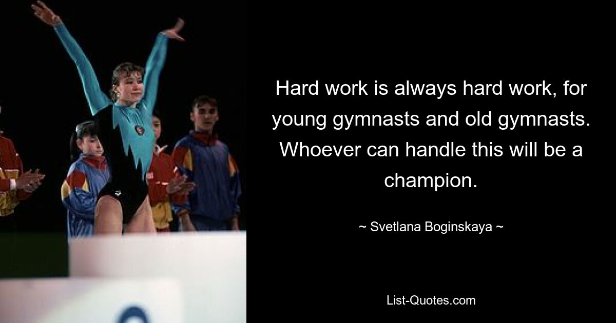 Hard work is always hard work, for young gymnasts and old gymnasts. Whoever can handle this will be a champion. — © Svetlana Boginskaya