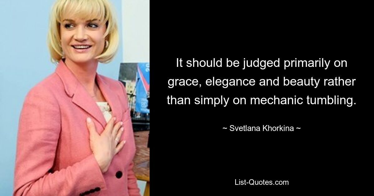 It should be judged primarily on grace, elegance and beauty rather than simply on mechanic tumbling. — © Svetlana Khorkina