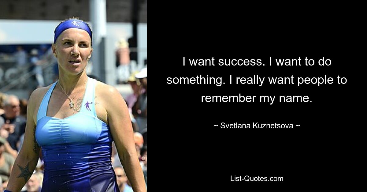 I want success. I want to do something. I really want people to remember my name. — © Svetlana Kuznetsova