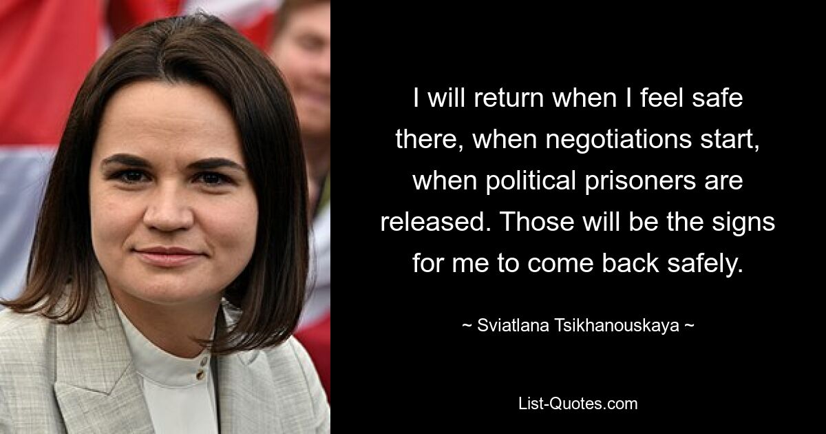 I will return when I feel safe there, when negotiations start, when political prisoners are released. Those will be the signs for me to come back safely. — © Sviatlana Tsikhanouskaya