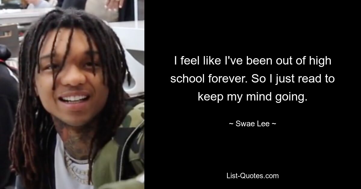 I feel like I've been out of high school forever. So I just read to keep my mind going. — © Swae Lee