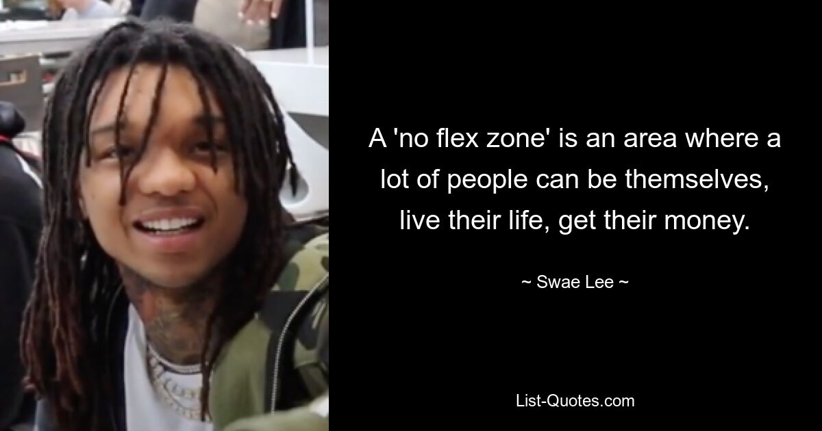 A 'no flex zone' is an area where a lot of people can be themselves, live their life, get their money. — © Swae Lee