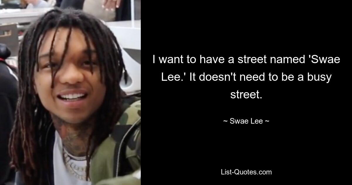 I want to have a street named 'Swae Lee.' It doesn't need to be a busy street. — © Swae Lee