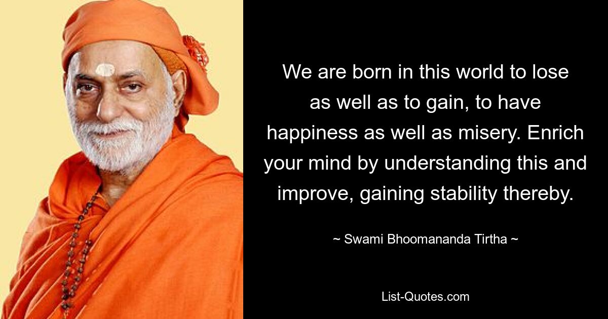 We are born in this world to lose as well as to gain, to have happiness as well as misery. Enrich your mind by understanding this and improve, gaining stability thereby. — © Swami Bhoomananda Tirtha