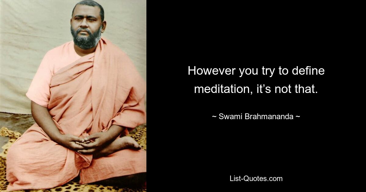 However you try to define meditation, it’s not that. — © Swami Brahmananda