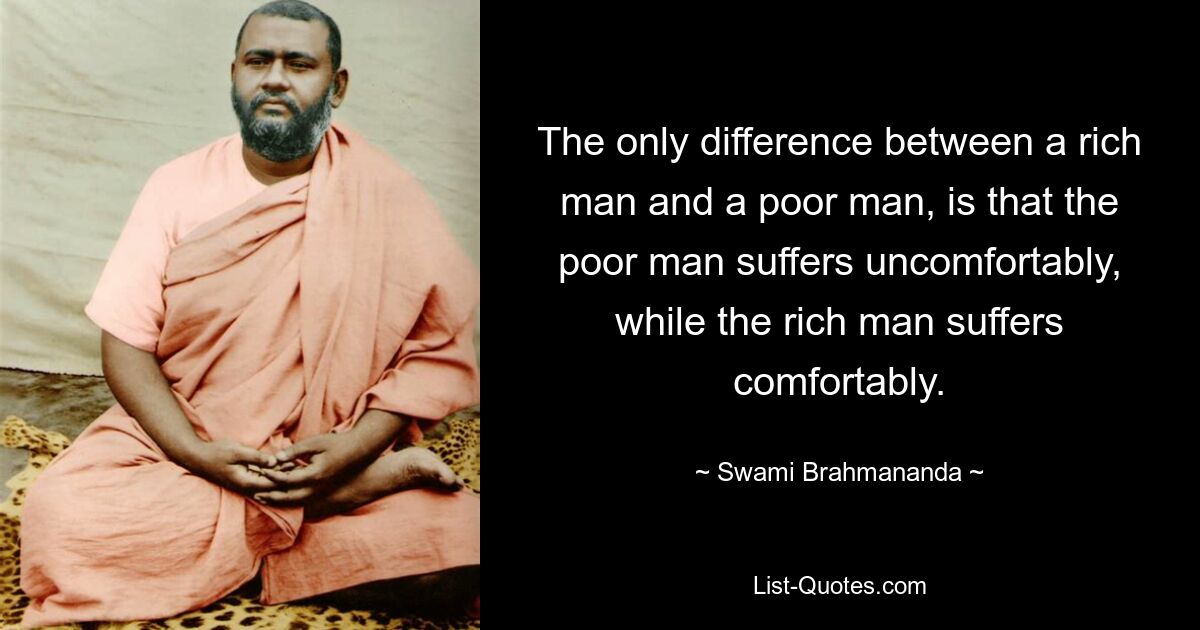 The only difference between a rich man and a poor man, is that the poor man suffers uncomfortably, while the rich man suffers comfortably. — © Swami Brahmananda