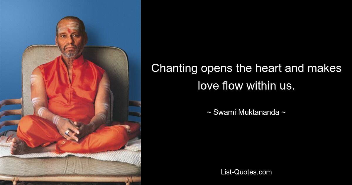 Chanting opens the heart and makes love flow within us. — © Swami Muktananda