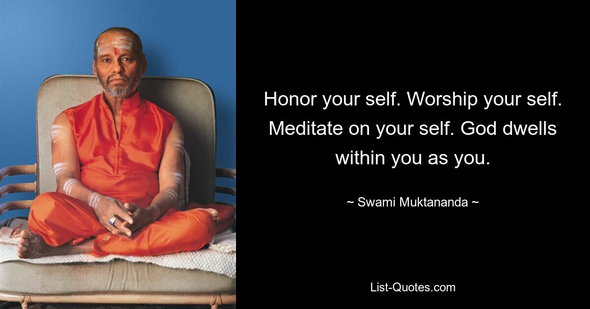 Honor your self. Worship your self. Meditate on your self. God dwells within you as you. — © Swami Muktananda