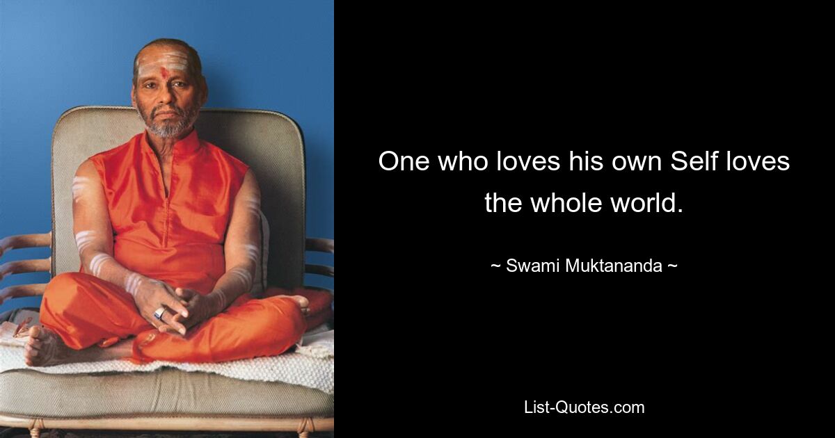 One who loves his own Self loves the whole world. — © Swami Muktananda