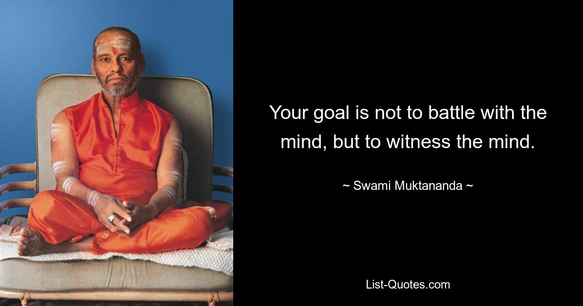 Your goal is not to battle with the mind, but to witness the mind. — © Swami Muktananda