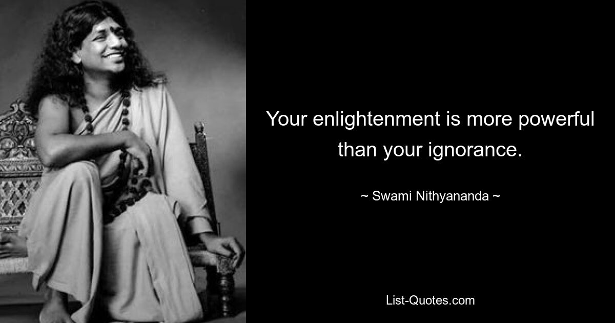 Your enlightenment is more powerful than your ignorance. — © Swami Nithyananda