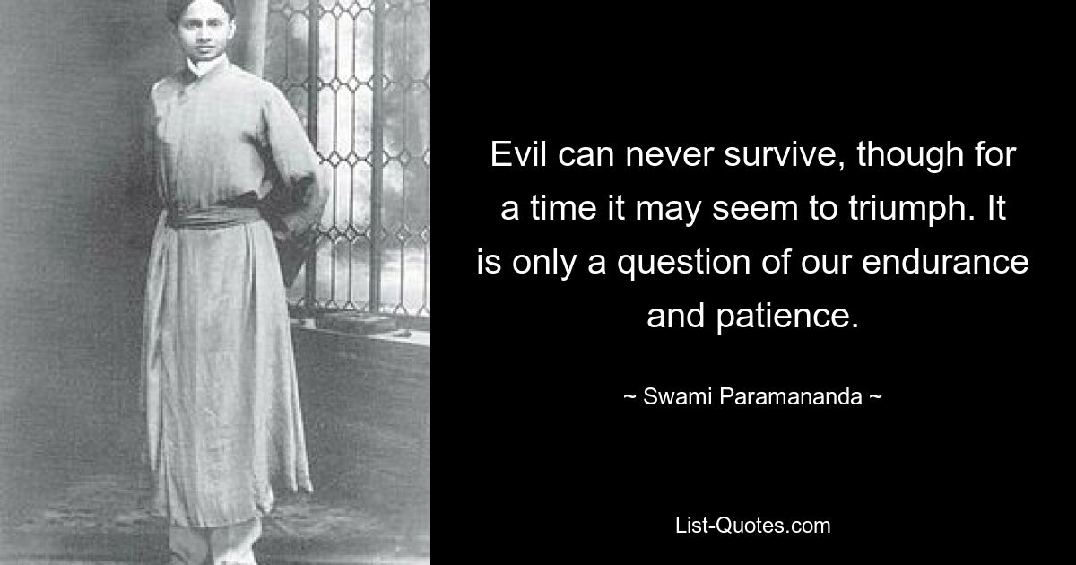 Evil can never survive, though for a time it may seem to triumph. It is only a question of our endurance and patience. — © Swami Paramananda