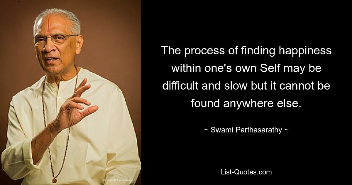 The process of finding happiness within one's own Self may be difficult and slow but it cannot be found anywhere else. — © Swami Parthasarathy