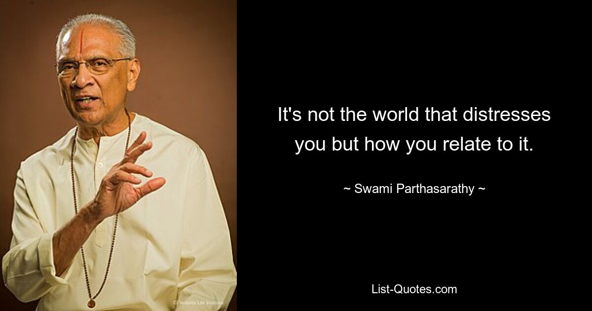 It's not the world that distresses you but how you relate to it. — © Swami Parthasarathy