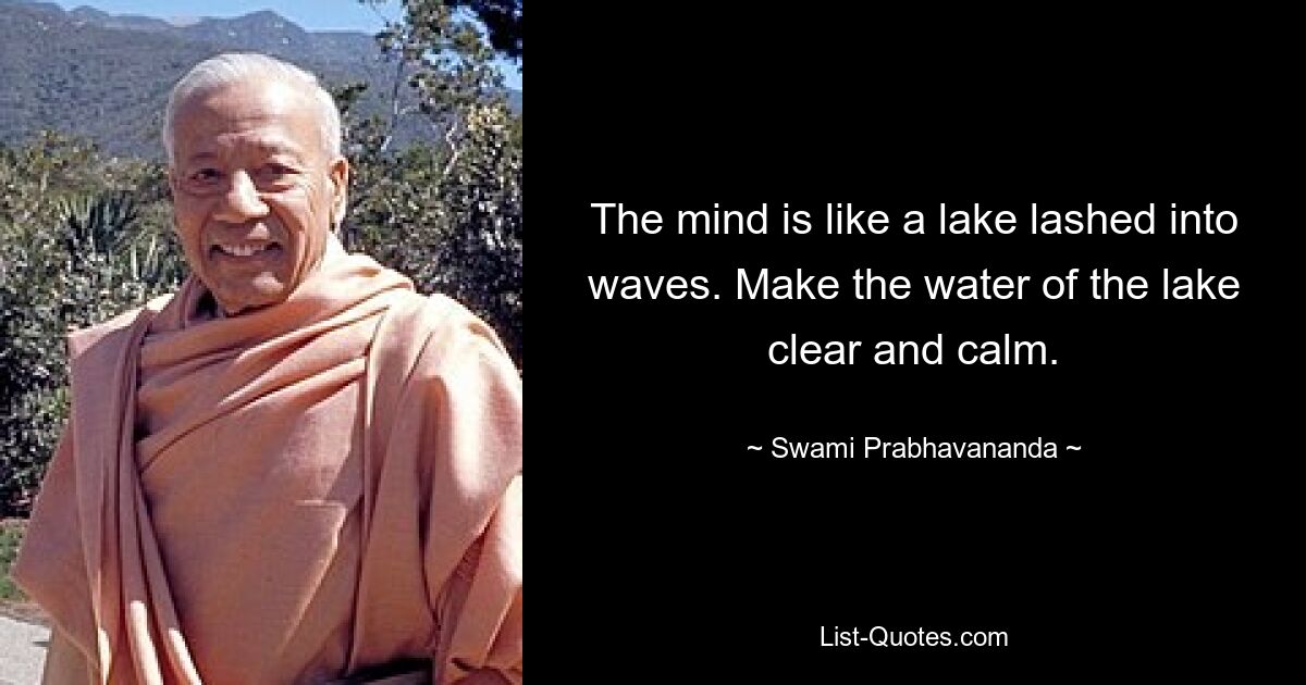 The mind is like a lake lashed into waves. Make the water of the lake clear and calm. — © Swami Prabhavananda