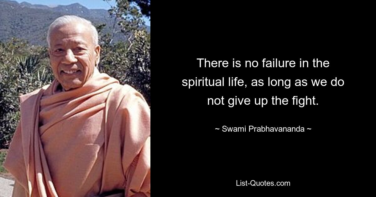 There is no failure in the spiritual life, as long as we do not give up the fight. — © Swami Prabhavananda