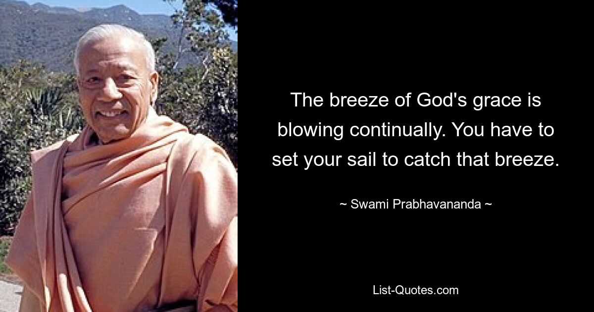 The breeze of God's grace is blowing continually. You have to set your sail to catch that breeze. — © Swami Prabhavananda