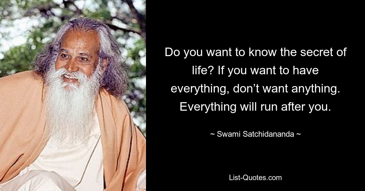 Do you want to know the secret of life? If you want to have everything, don’t want anything. Everything will run after you. — © Swami Satchidananda