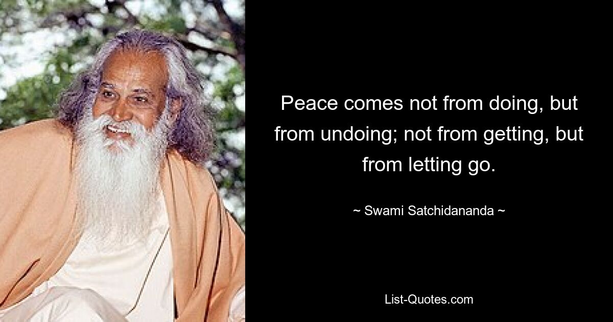 Peace comes not from doing, but from undoing; not from getting, but from letting go. — © Swami Satchidananda