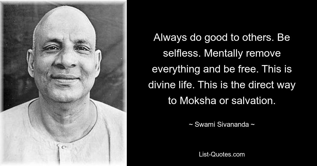 Always do good to others. Be selfless. Mentally remove everything and be free. This is divine life. This is the direct way to Moksha or salvation. — © Swami Sivananda