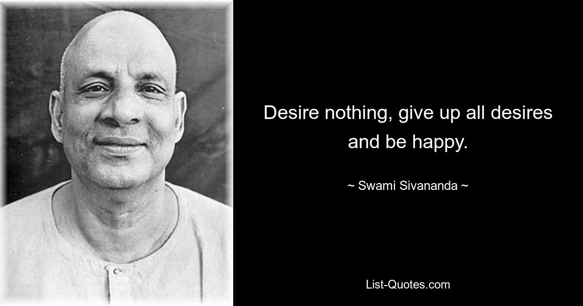 Desire nothing, give up all desires and be happy. — © Swami Sivananda