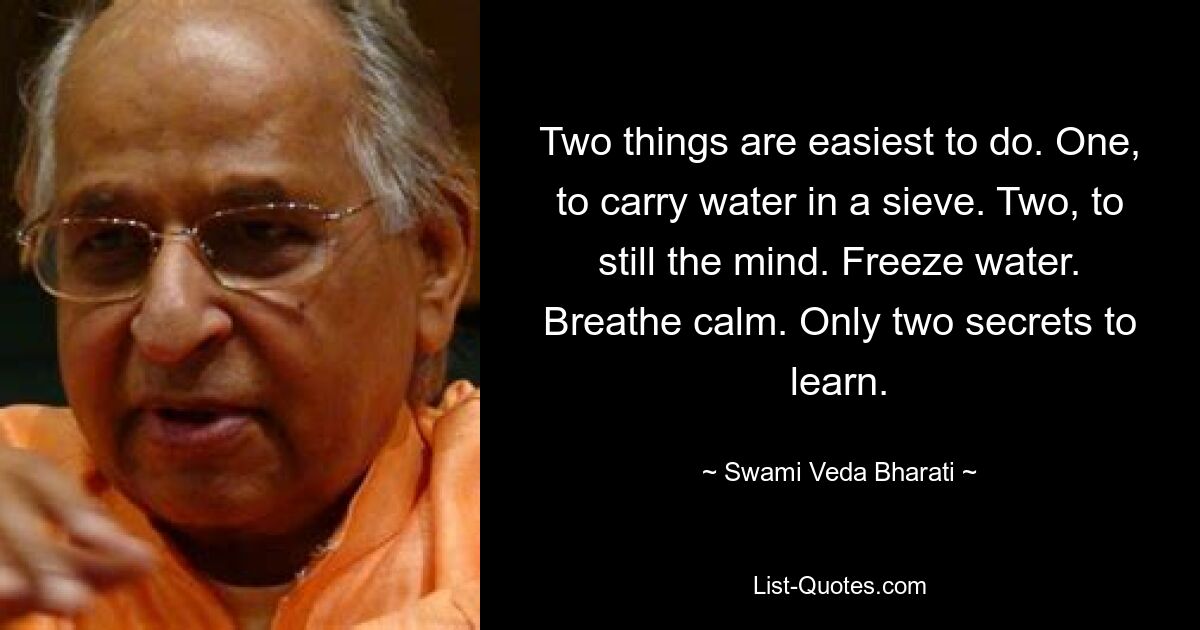 Zwei Dinge sind am einfachsten zu tun. Erstens, um Wasser in einem Sieb zu transportieren. Zweitens, um den Geist zu beruhigen. Wasser einfrieren. Atme ruhig. Nur zwei Geheimnisse, die es zu lernen gilt. — © Swami Veda Bharati