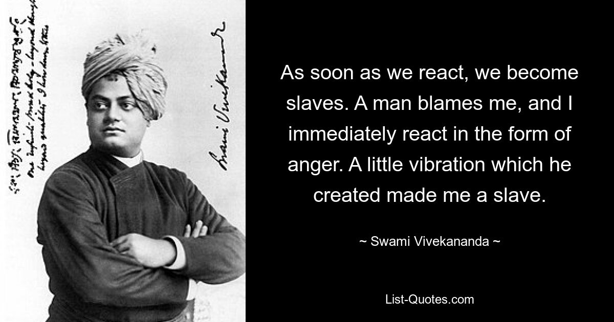 As soon as we react, we become slaves. A man blames me, and I immediately react in the form of anger. A little vibration which he created made me a slave. — © Swami Vivekananda