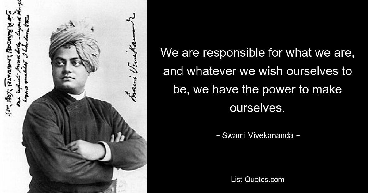 We are responsible for what we are, and whatever we wish ourselves to be, we have the power to make ourselves. — © Swami Vivekananda