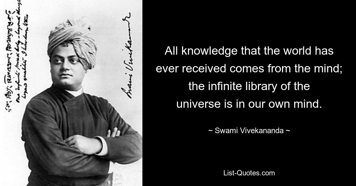 All knowledge that the world has ever received comes from the mind; the infinite library of the universe is in our own mind. — © Swami Vivekananda